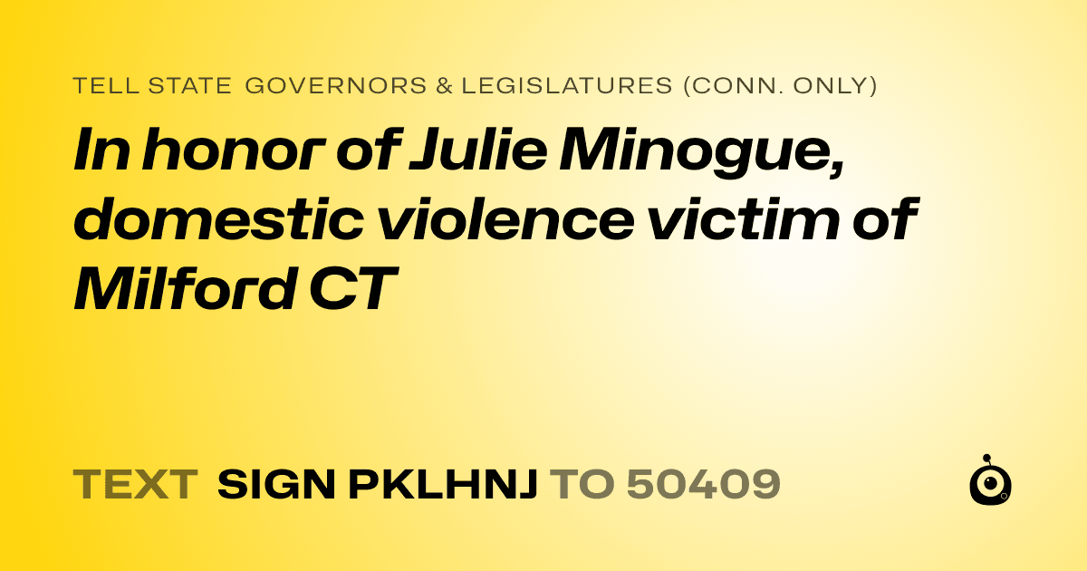A shareable card that reads "tell State Governors & Legislatures (Conn. only): In honor of Julie Minogue, domestic violence victim of Milford CT" followed by "text sign PKLHNJ to 50409"