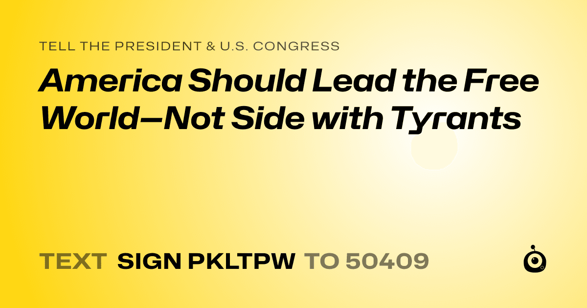 A shareable card that reads "tell the President & U.S. Congress: America Should Lead the Free World—Not Side with Tyrants" followed by "text sign PKLTPW to 50409"