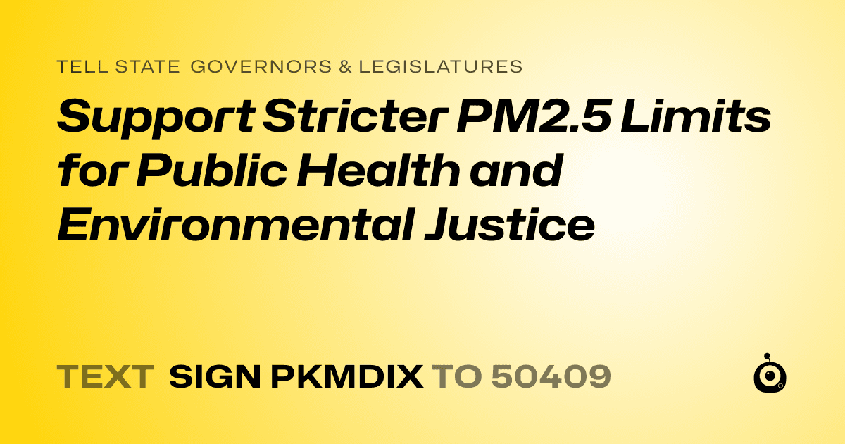A shareable card that reads "tell State Governors & Legislatures: Support Stricter PM2.5 Limits for Public Health and Environmental Justice" followed by "text sign PKMDIX to 50409"