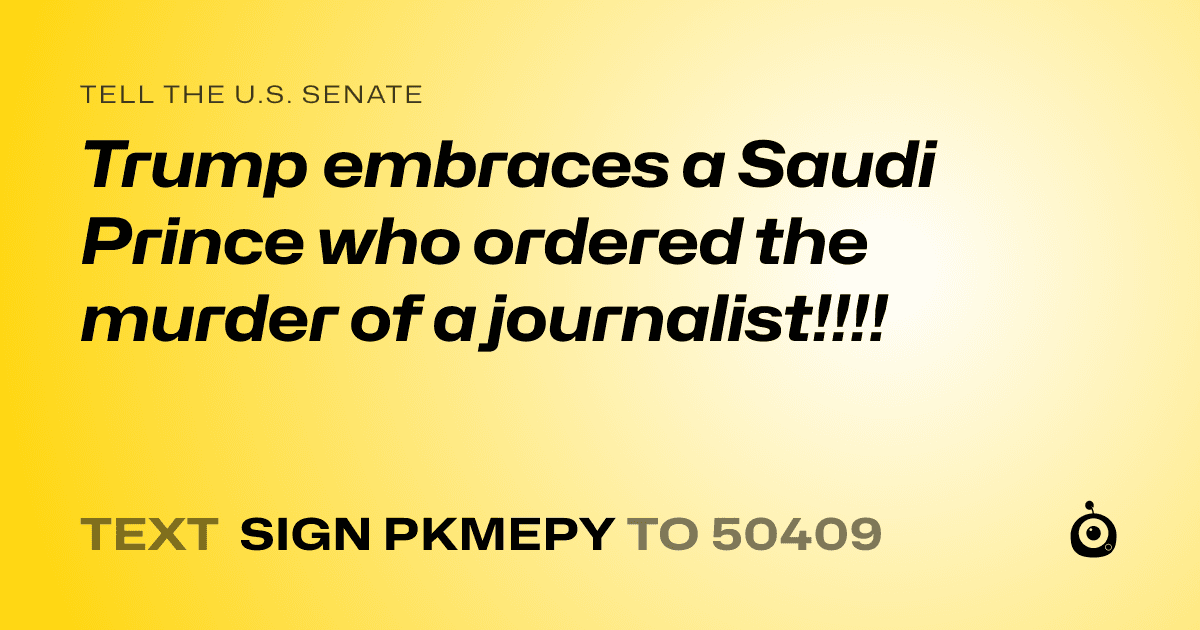 A shareable card that reads "tell the U.S. Senate: Trump embraces a Saudi Prince who ordered the murder of a journalist!!!!" followed by "text sign PKMEPY to 50409"