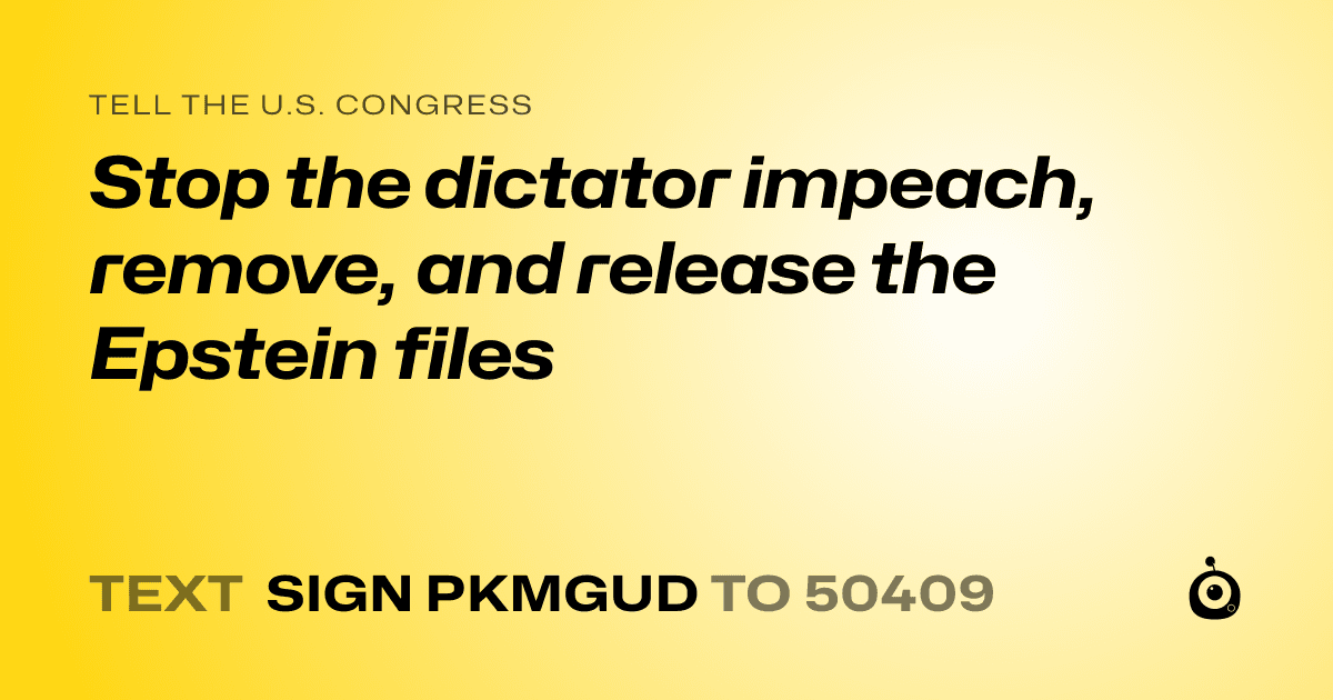 A shareable card that reads "tell the U.S. Congress: Stop the dictator impeach, remove, and release the Epstein files" followed by "text sign PKMGUD to 50409"