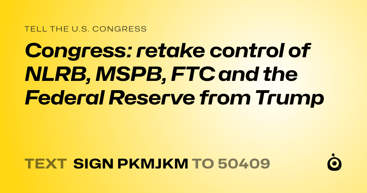 A shareable card that reads "tell the U.S. Congress: Congress: retake control of NLRB, MSPB, FTC and the Federal Reserve from Trump" followed by "text sign PKMJKM to 50409"