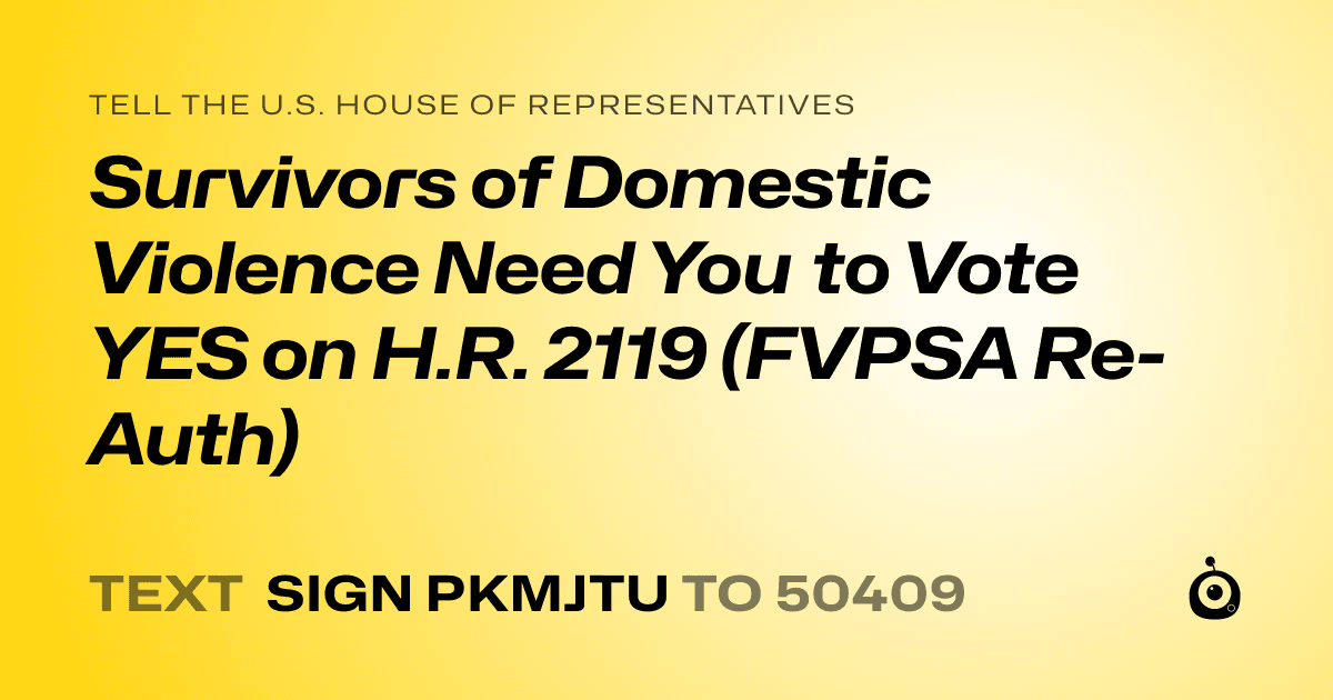 A shareable card that reads "tell the U.S. House of Representatives: Survivors of Domestic Violence Need You to Vote YES on H.R. 2119 (FVPSA Re-Auth)" followed by "text sign PKMJTU to 50409"