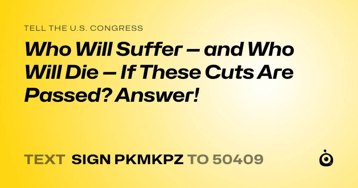 A shareable card that reads "tell the U.S. Congress: Who Will Suffer — and Who Will Die — If These Cuts Are Passed? Answer!" followed by "text sign PKMKPZ to 50409"