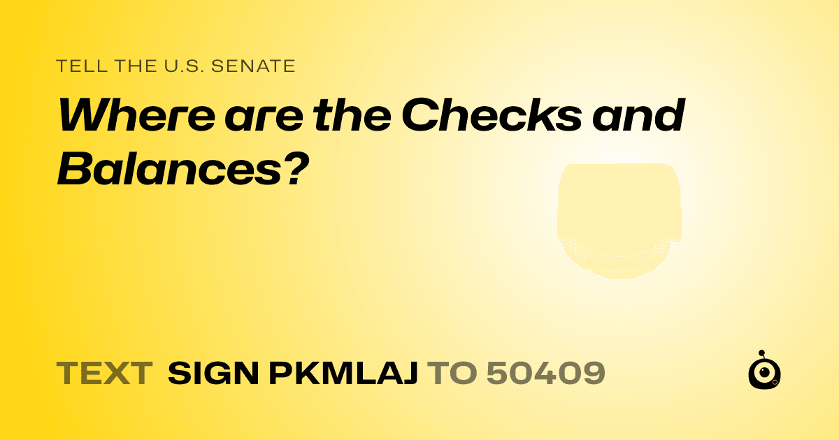 A shareable card that reads "tell the U.S. Senate: Where are the Checks and Balances?" followed by "text sign PKMLAJ to 50409"