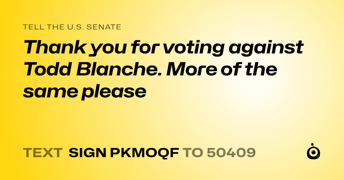 A shareable card that reads "tell the U.S. Senate: Thank you for voting against Todd Blanche. More of the same please" followed by "text sign PKMOQF to 50409"