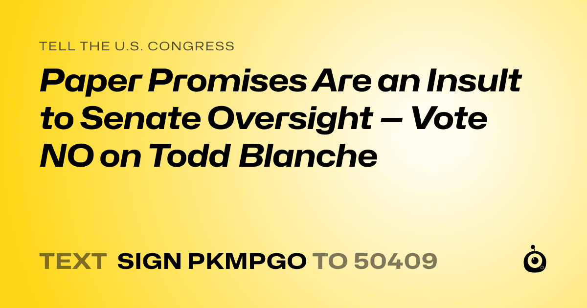 A shareable card that reads "tell the U.S. Congress: Paper Promises Are an Insult to Senate Oversight — Vote NO on Todd Blanche" followed by "text sign PKMPGO to 50409"