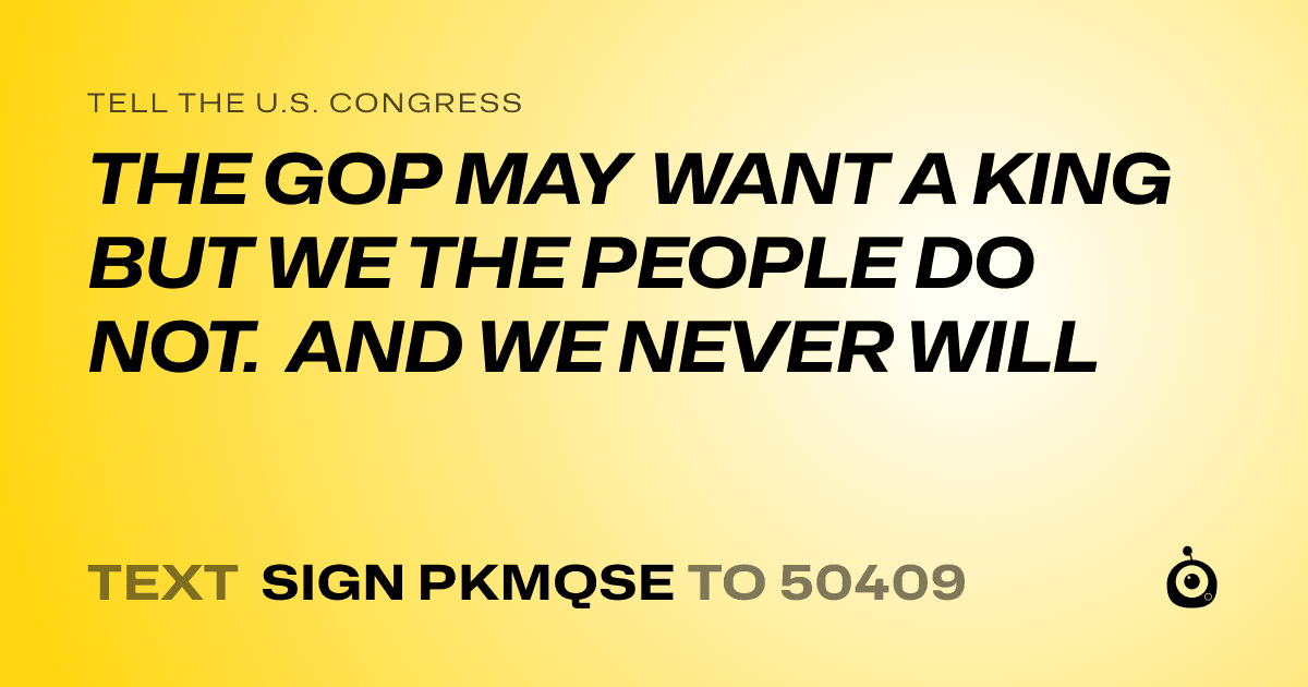 A shareable card that reads "tell the U.S. Congress: THE GOP  MAY WANT A KING BUT WE THE PEOPLE DO NOT. AND WE NEVER WILL" followed by "text sign PKMQSE to 50409"