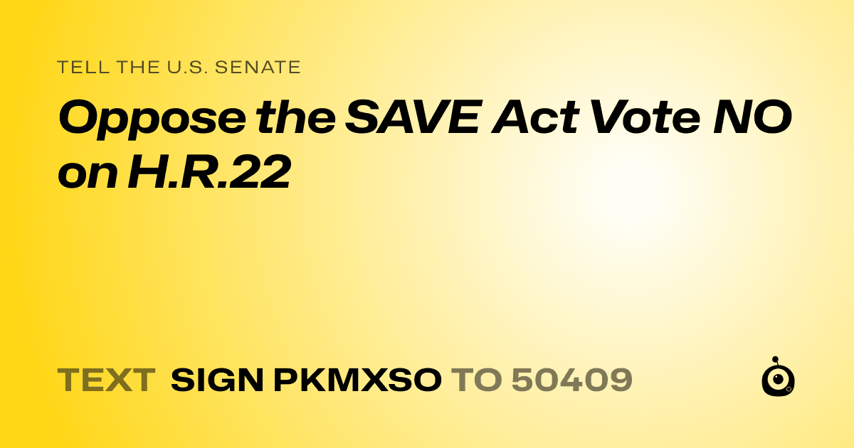 A shareable card that reads "tell the U.S. Senate: Oppose the SAVE Act

Vote NO on H.R.22" followed by "text sign PKMXSO to 50409"