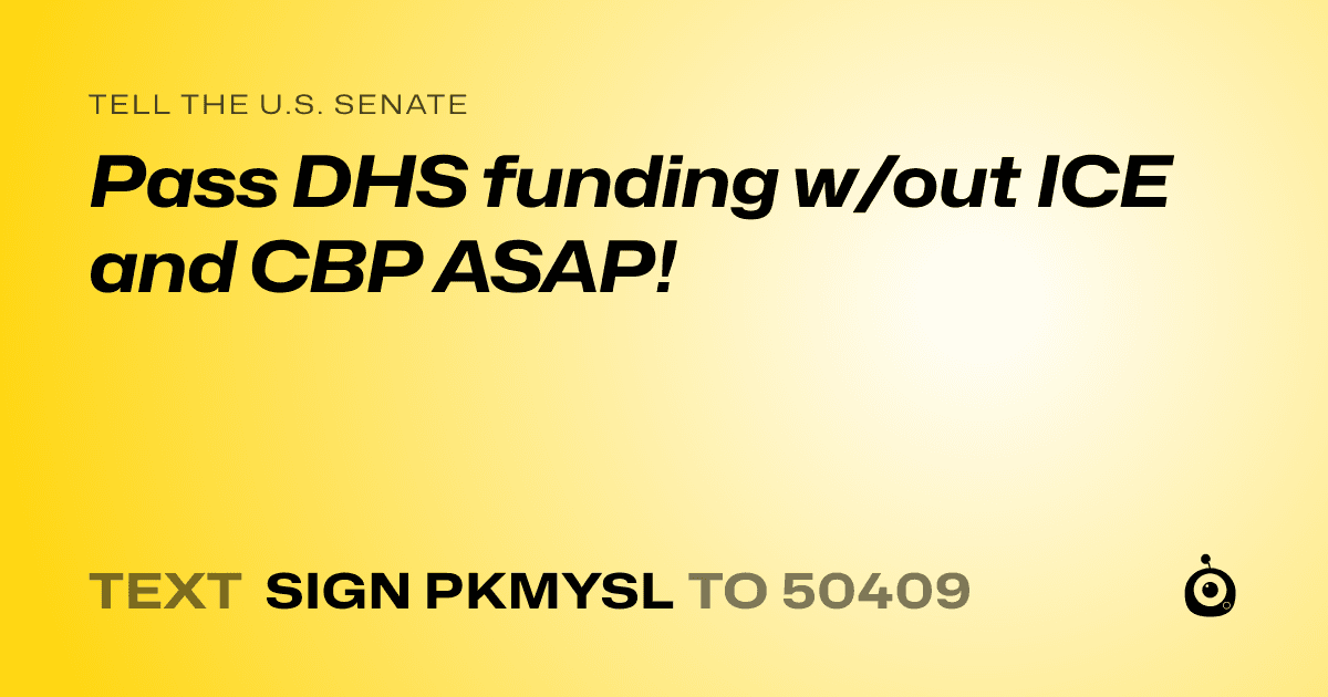 A shareable card that reads "tell the U.S. Senate: Pass DHS funding w/out ICE and CBP ASAP!" followed by "text sign PKMYSL to 50409"