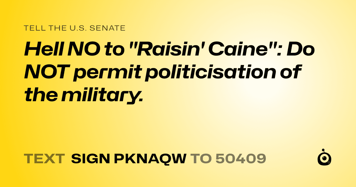 A shareable card that reads "tell the U.S. Senate: Hell NO to "Raisin' Caine":  Do NOT permit politicisation of the military." followed by "text sign PKNAQW to 50409"