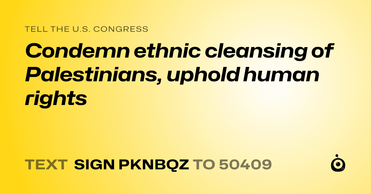 A shareable card that reads "tell the U.S. Congress: Condemn ethnic cleansing of Palestinians, uphold human rights" followed by "text sign PKNBQZ to 50409"