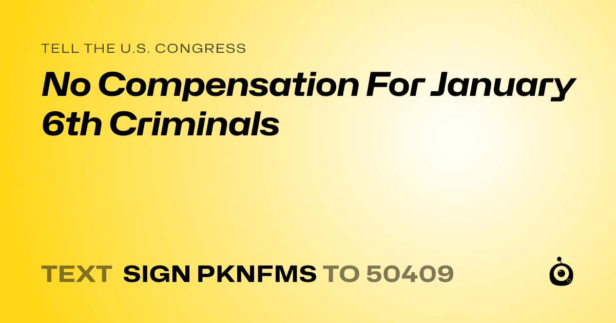 A shareable card that reads "tell the U.S. Congress: No Compensation For January 6th Criminals" followed by "text sign PKNFMS to 50409"