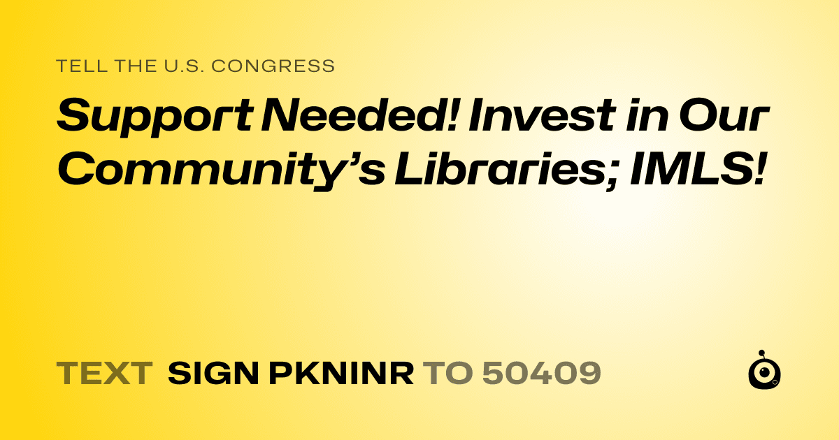 A shareable card that reads "tell the U.S. Congress: Support Needed! Invest in Our Community’s Libraries; IMLS!" followed by "text sign PKNINR to 50409"
