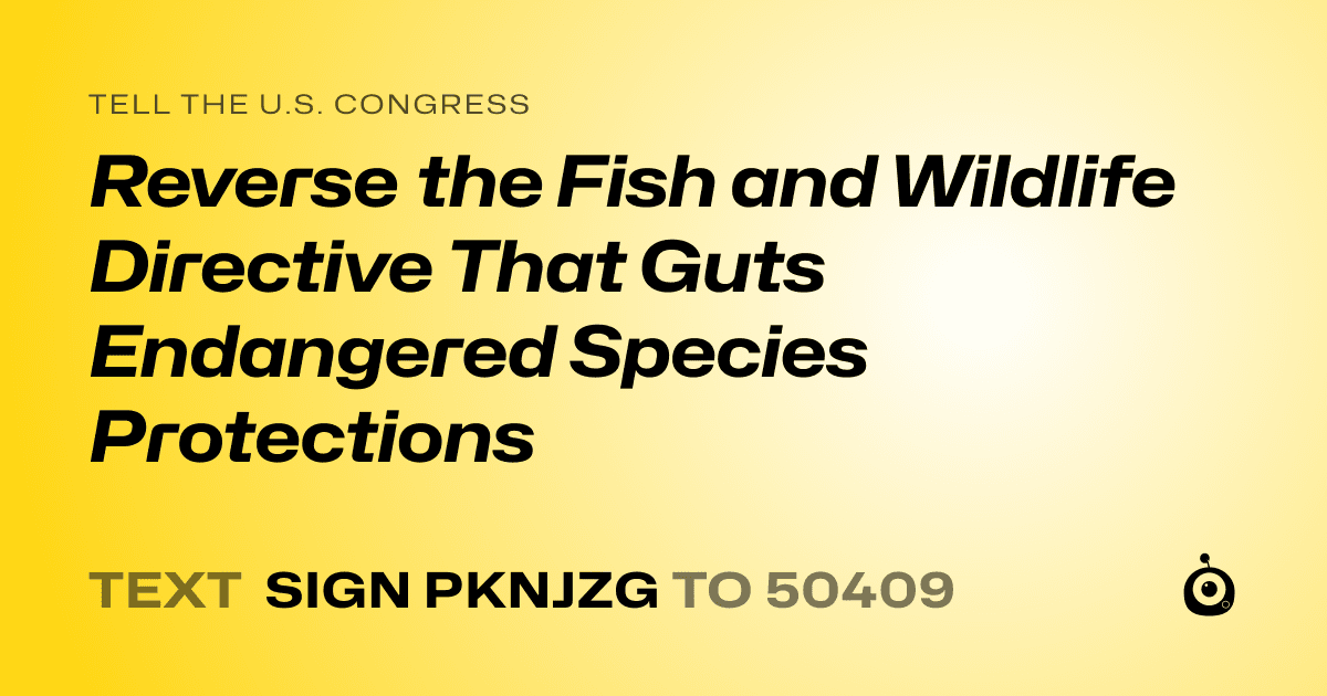A shareable card that reads "tell the U.S. Congress: Reverse the Fish and Wildlife Directive That Guts Endangered Species Protections" followed by "text sign PKNJZG to 50409"