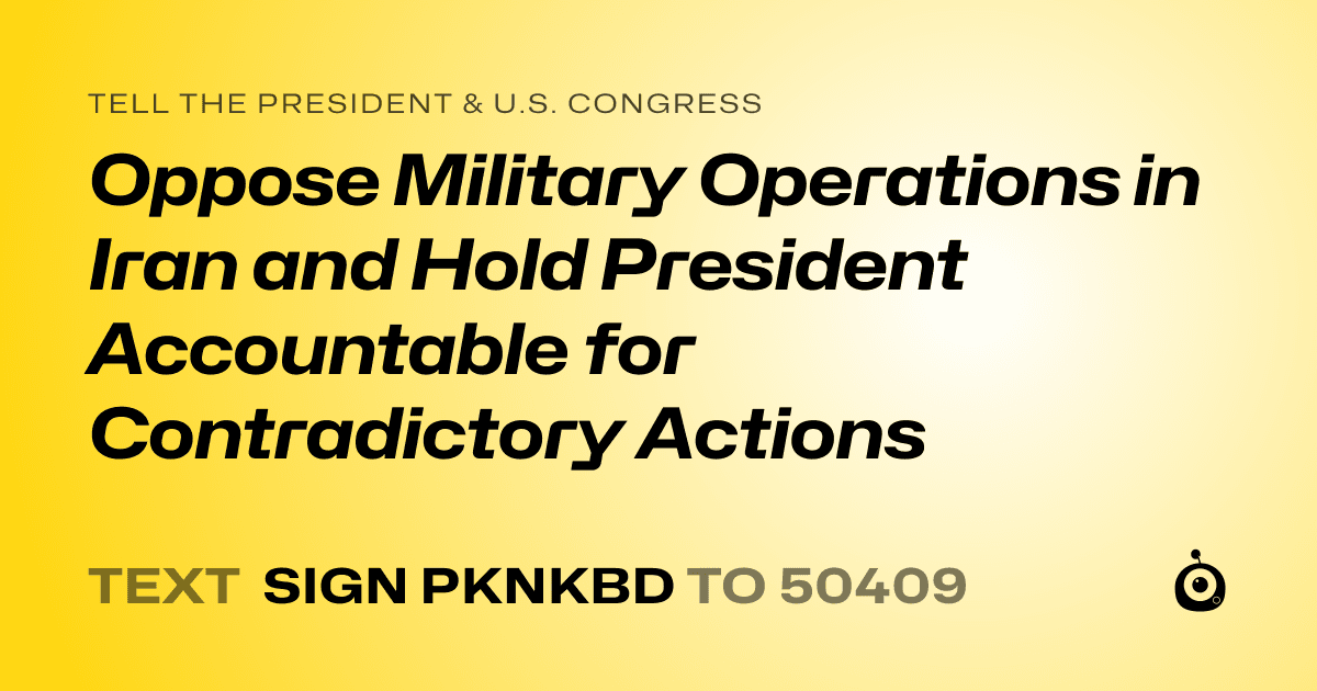 A shareable card that reads "tell the President & U.S. Congress: Oppose Military Operations in Iran and Hold President Accountable for Contradictory Actions" followed by "text sign PKNKBD to 50409"