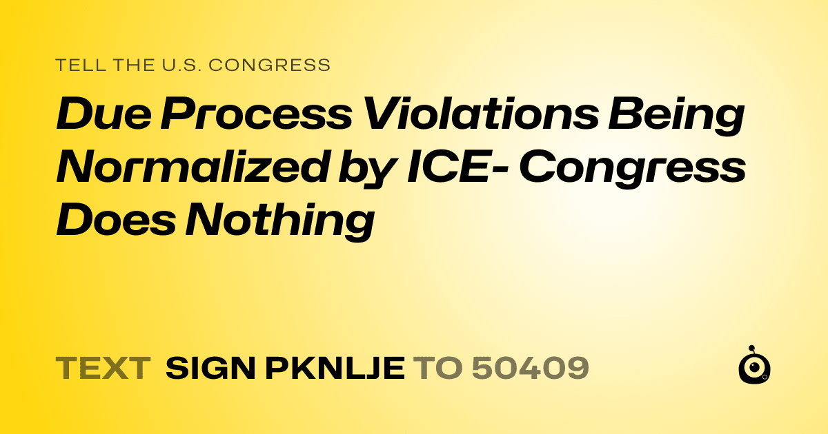 A shareable card that reads "tell the U.S. Congress: Due Process Violations Being Normalized by ICE- Congress Does Nothing" followed by "text sign PKNLJE to 50409"