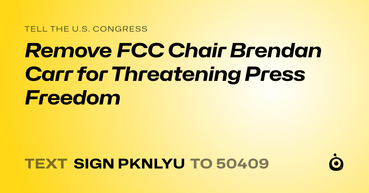 A shareable card that reads "tell the U.S. Congress: Remove FCC Chair Brendan Carr for Threatening Press Freedom" followed by "text sign PKNLYU to 50409"
