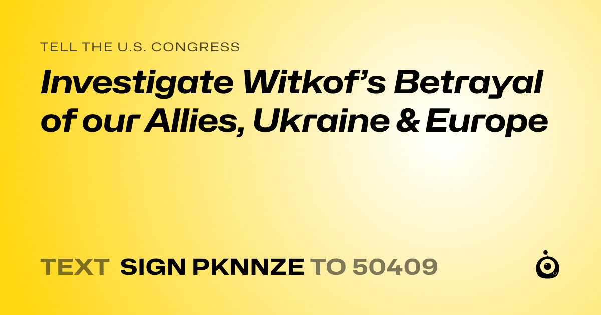 A shareable card that reads "tell the U.S. Congress: Investigate Witkof’s Betrayal of our Allies, Ukraine & Europe" followed by "text sign PKNNZE to 50409"