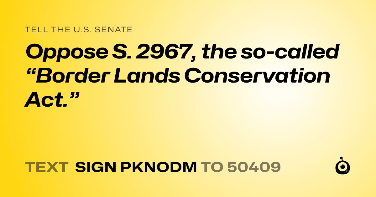 A shareable card that reads "tell the U.S. Senate: Oppose S. 2967, the so-called “Border Lands Conservation Act.”" followed by "text sign PKNODM to 50409"