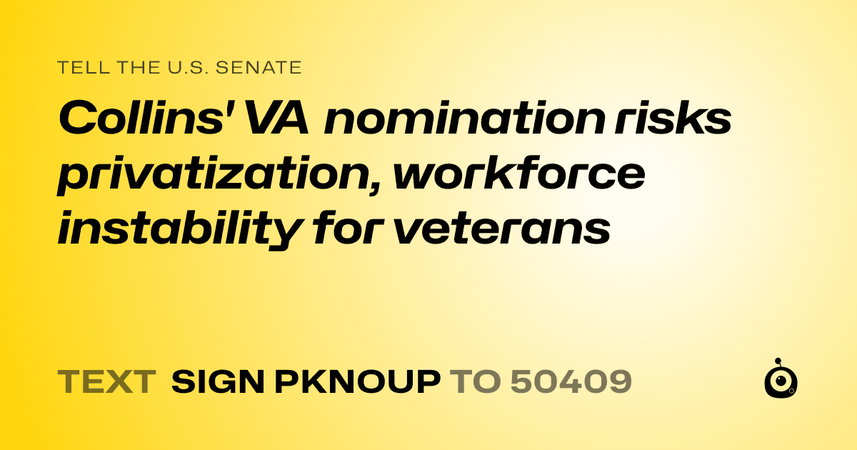 A shareable card that reads "tell the U.S. Senate: Collins' VA nomination risks privatization, workforce instability for veterans" followed by "text sign PKNOUP to 50409"