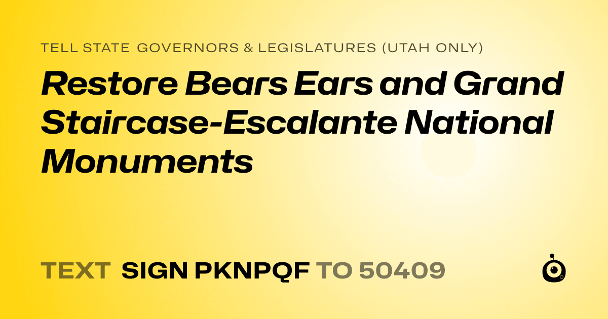 A shareable card that reads "tell State Governors & Legislatures (Utah only): Restore Bears Ears and Grand Staircase-Escalante National Monuments" followed by "text sign PKNPQF to 50409"
