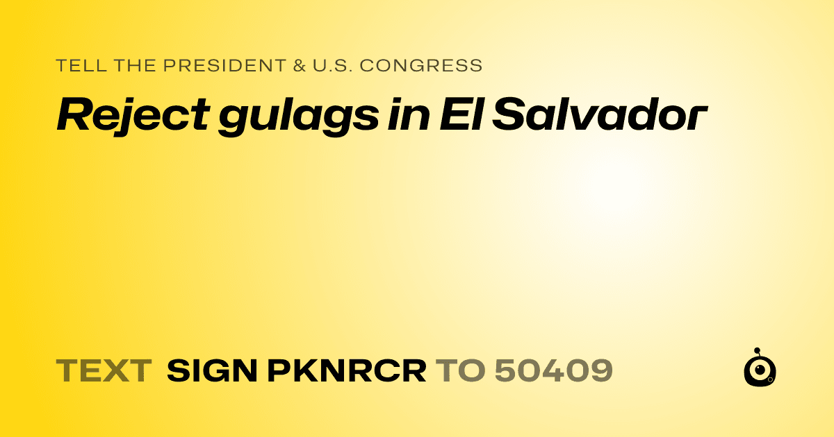 A shareable card that reads "tell the President & U.S. Congress: Reject gulags in El Salvador" followed by "text sign PKNRCR to 50409"