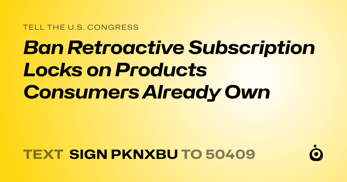 A shareable card that reads "tell the U.S. Congress: Ban Retroactive Subscription Locks on Products Consumers Already Own" followed by "text sign PKNXBU to 50409"