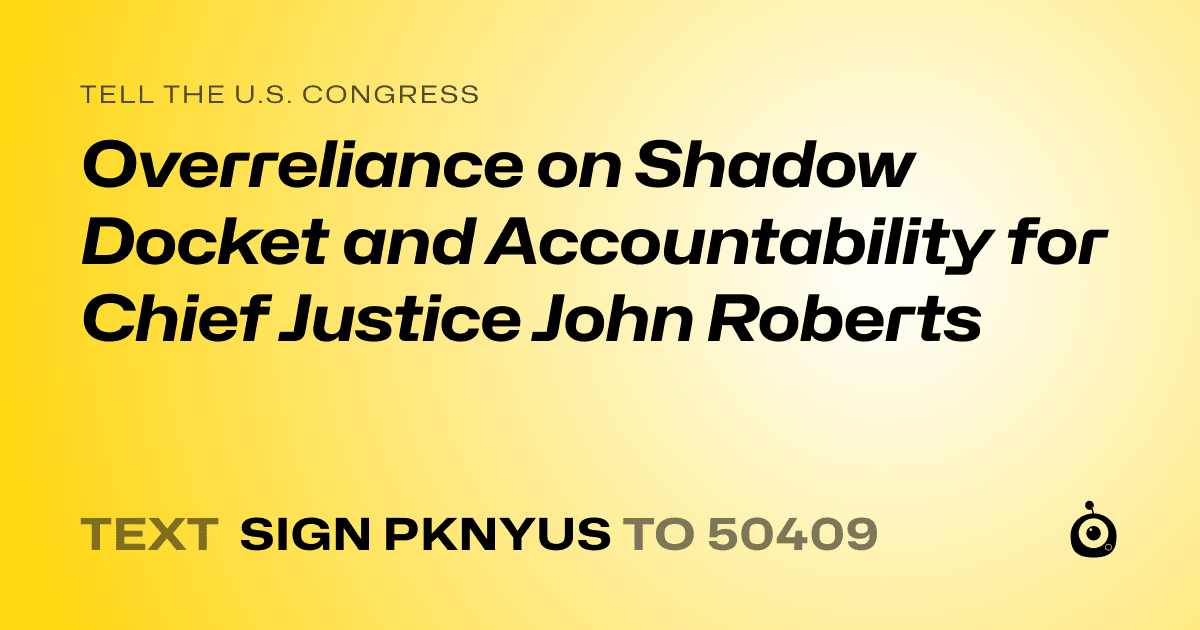 A shareable card that reads "tell the U.S. Congress: Overreliance on Shadow Docket and Accountability for Chief Justice John Roberts" followed by "text sign PKNYUS to 50409"