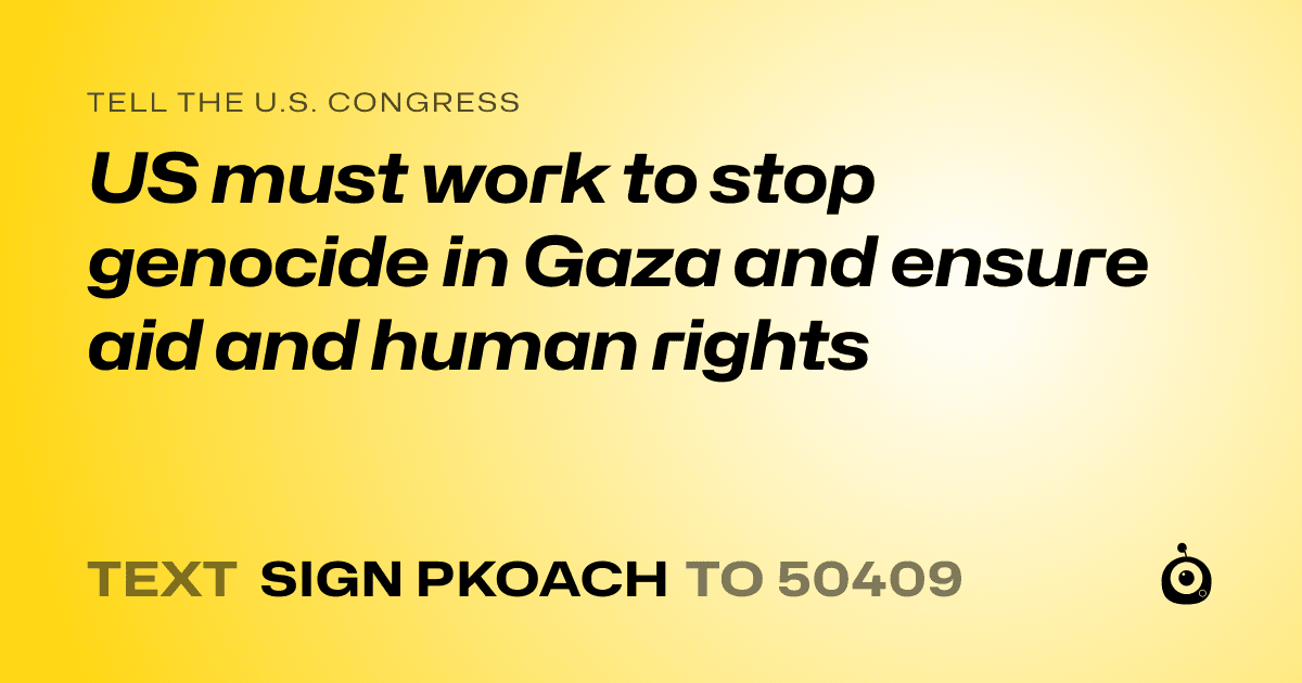 A shareable card that reads "tell the U.S. Congress: US must work to stop genocide in Gaza and ensure aid and human rights" followed by "text sign PKOACH to 50409"
