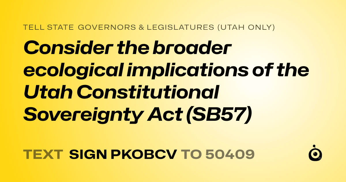 A shareable card that reads "tell State Governors & Legislatures (Utah only): Consider the broader ecological implications of the Utah Constitutional Sovereignty Act (SB57)" followed by "text sign PKOBCV to 50409"