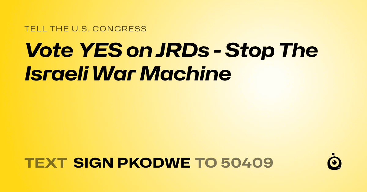A shareable card that reads "tell the U.S. Congress: Vote YES on JRDs - Stop The Israeli War Machine" followed by "text sign PKODWE to 50409"