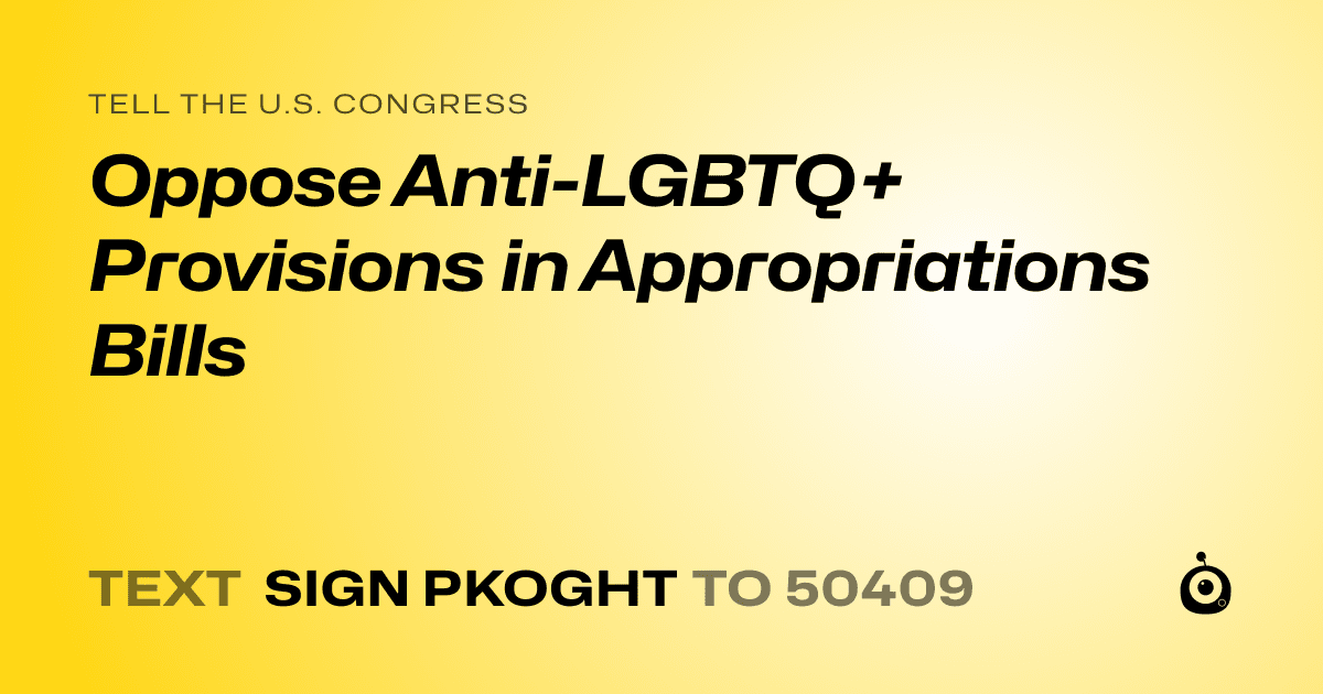 A shareable card that reads "tell the U.S. Congress: Oppose Anti-LGBTQ+ Provisions in Appropriations Bills" followed by "text sign PKOGHT to 50409"