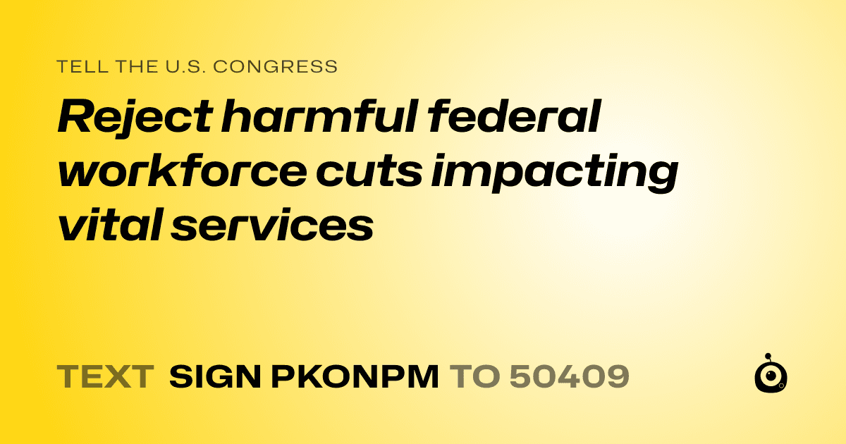 A shareable card that reads "tell the U.S. Congress: Reject harmful federal workforce cuts impacting vital services" followed by "text sign PKONPM to 50409"