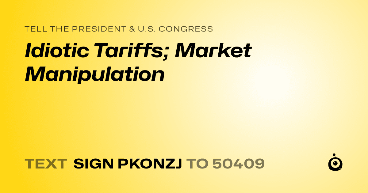 A shareable card that reads "tell the President & U.S. Congress: Idiotic Tariffs; Market Manipulation" followed by "text sign PKONZJ to 50409"