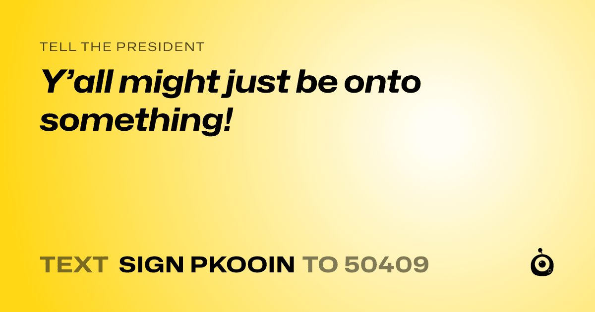 A shareable card that reads "tell the President: Y’all might just be onto something!" followed by "text sign PKOOIN to 50409"