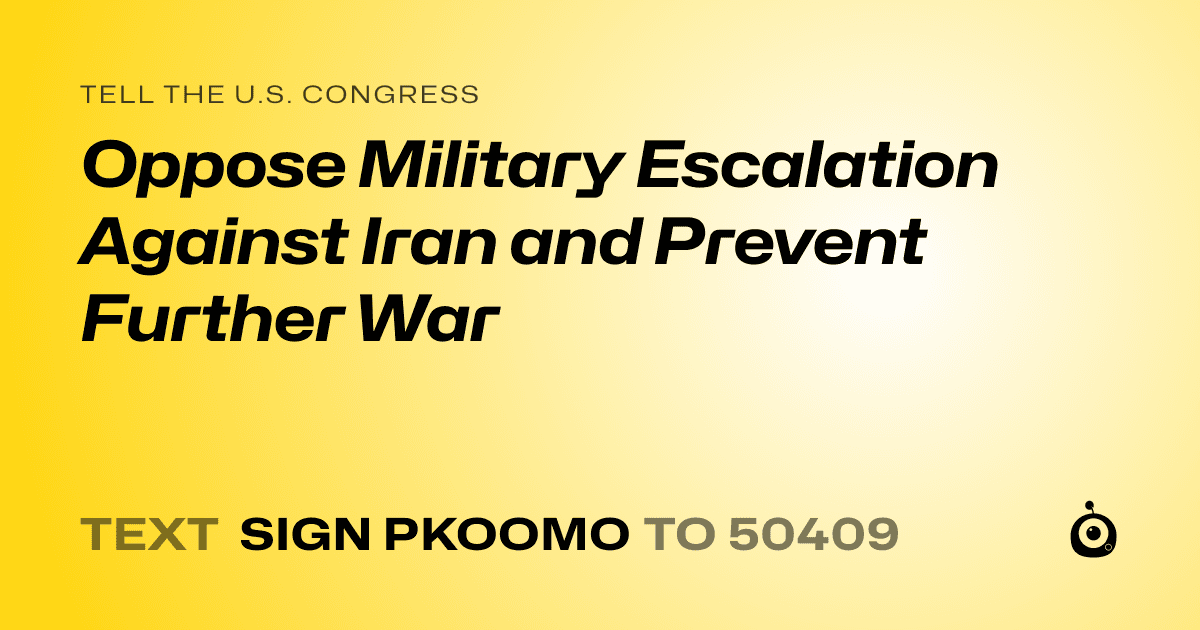 A shareable card that reads "tell the U.S. Congress: Oppose Military Escalation Against Iran and Prevent Further War" followed by "text sign PKOOMO to 50409"