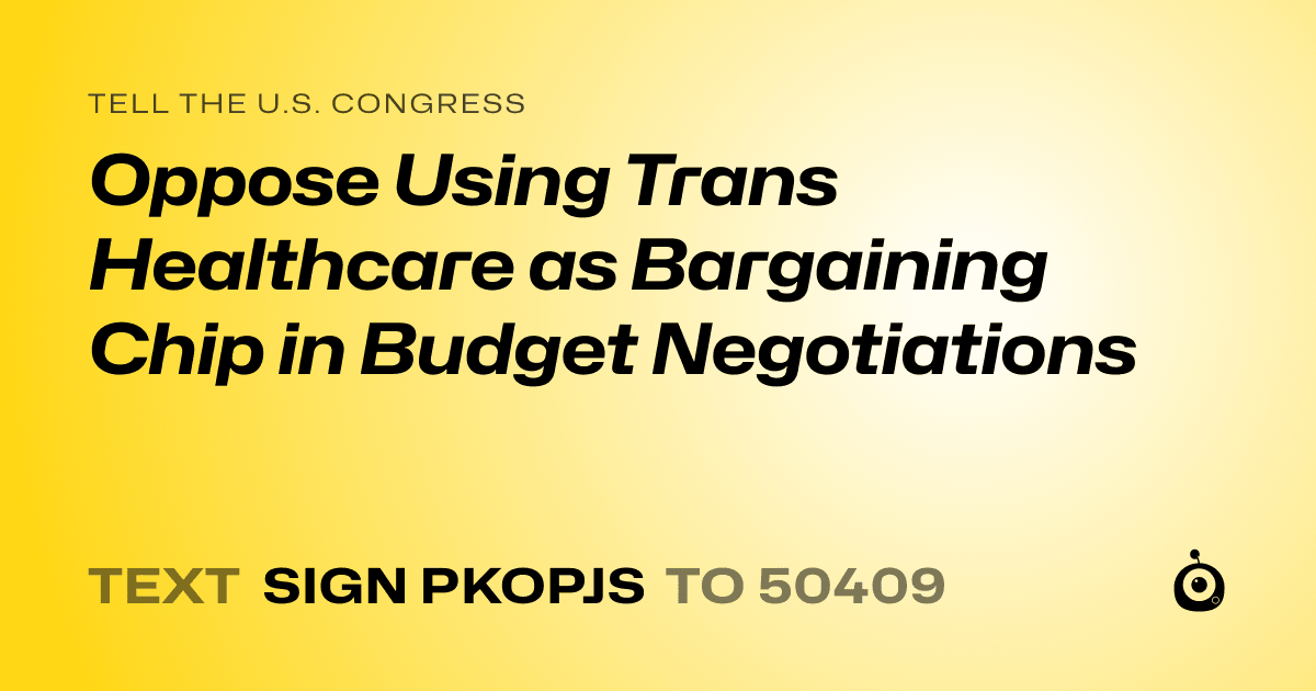 A shareable card that reads "tell the U.S. Congress: Oppose Using Trans Healthcare as Bargaining Chip in Budget Negotiations" followed by "text sign PKOPJS to 50409"
