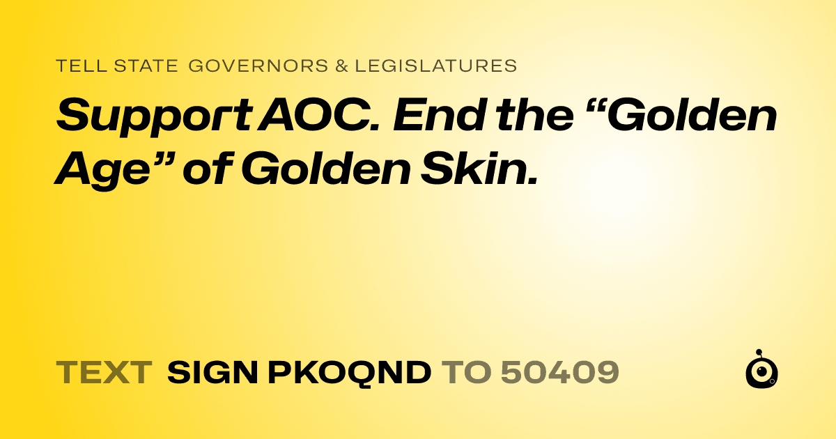 A shareable card that reads "tell State Governors & Legislatures: Support AOC. End the “Golden Age” of Golden Skin." followed by "text sign PKOQND to 50409"