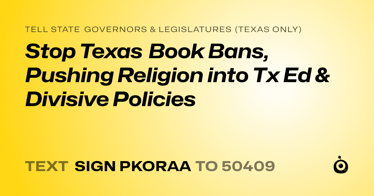 A shareable card that reads "tell State Governors & Legislatures (Texas only): Stop Texas Book Bans, Pushing Religion into Tx Ed & Divisive Policies" followed by "text sign PKORAA to 50409"