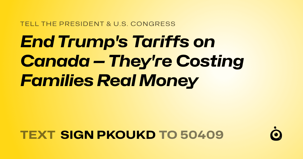 A shareable card that reads "tell the President & U.S. Congress: End Trump's Tariffs on Canada — They're Costing Families Real Money" followed by "text sign PKOUKD to 50409"