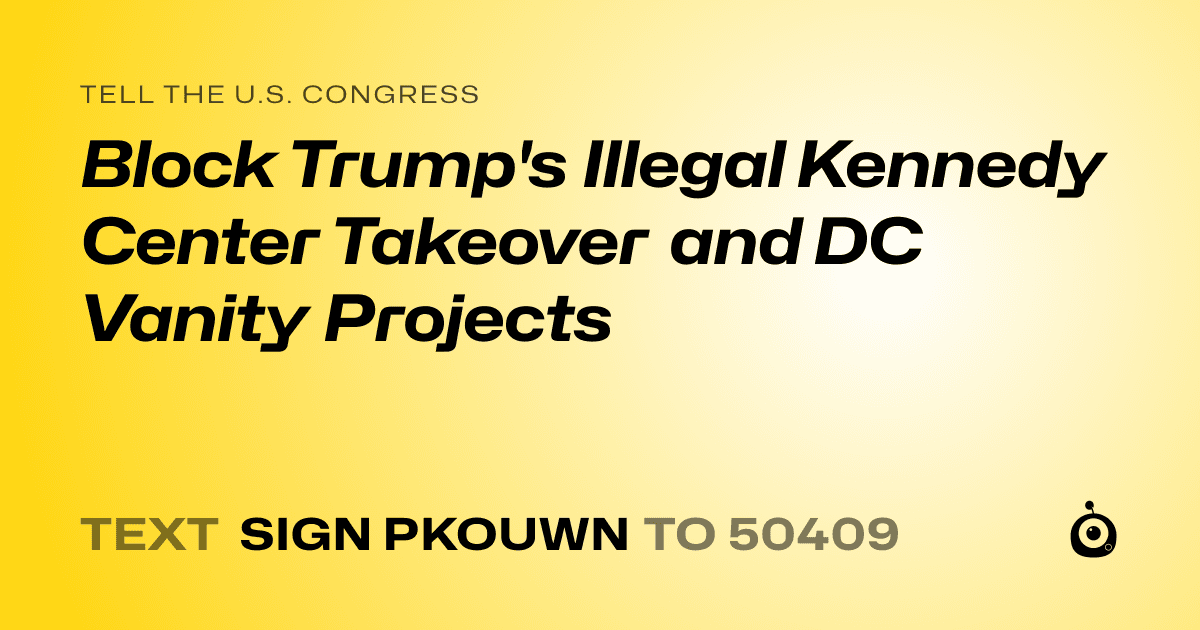 A shareable card that reads "tell the U.S. Congress: Block Trump's Illegal Kennedy Center Takeover and DC Vanity Projects" followed by "text sign PKOUWN to 50409"