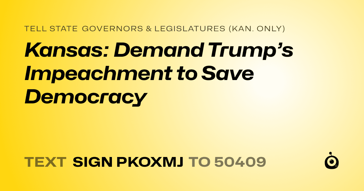 A shareable card that reads "tell State Governors & Legislatures (Kan. only): Kansas: Demand Trump’s Impeachment to Save Democracy" followed by "text sign PKOXMJ to 50409"