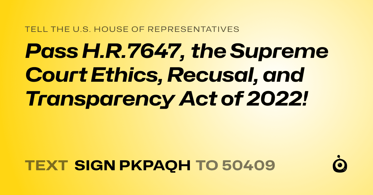 A shareable card that reads "tell the U.S. House of Representatives: Pass H.R.7647, the Supreme Court Ethics, Recusal, and Transparency Act of 2022!" followed by "text sign PKPAQH to 50409"