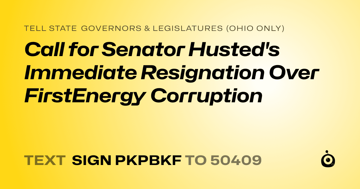 A shareable card that reads "tell State Governors & Legislatures (Ohio only): Call for Senator Husted's Immediate Resignation Over FirstEnergy Corruption" followed by "text sign PKPBKF to 50409"