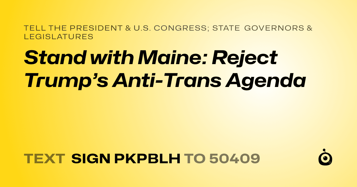 A shareable card that reads "tell the President & U.S. Congress; State Governors & Legislatures: Stand with Maine: Reject Trump’s Anti-Trans Agenda" followed by "text sign PKPBLH to 50409"