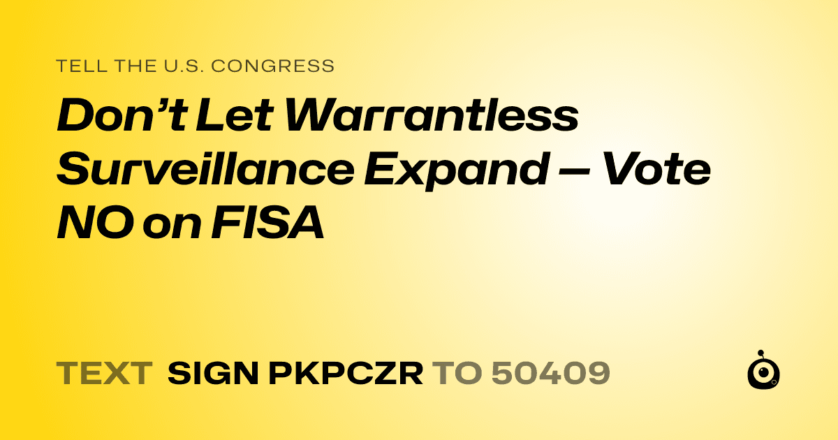 A shareable card that reads "tell the U.S. Congress: Don’t Let Warrantless Surveillance Expand — Vote NO on FISA" followed by "text sign PKPCZR to 50409"