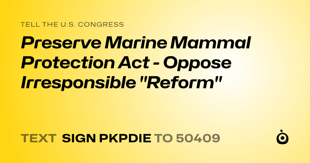 A shareable card that reads "tell the U.S. Congress: Preserve Marine Mammal Protection Act - Oppose Irresponsible "Reform"" followed by "text sign PKPDIE to 50409"