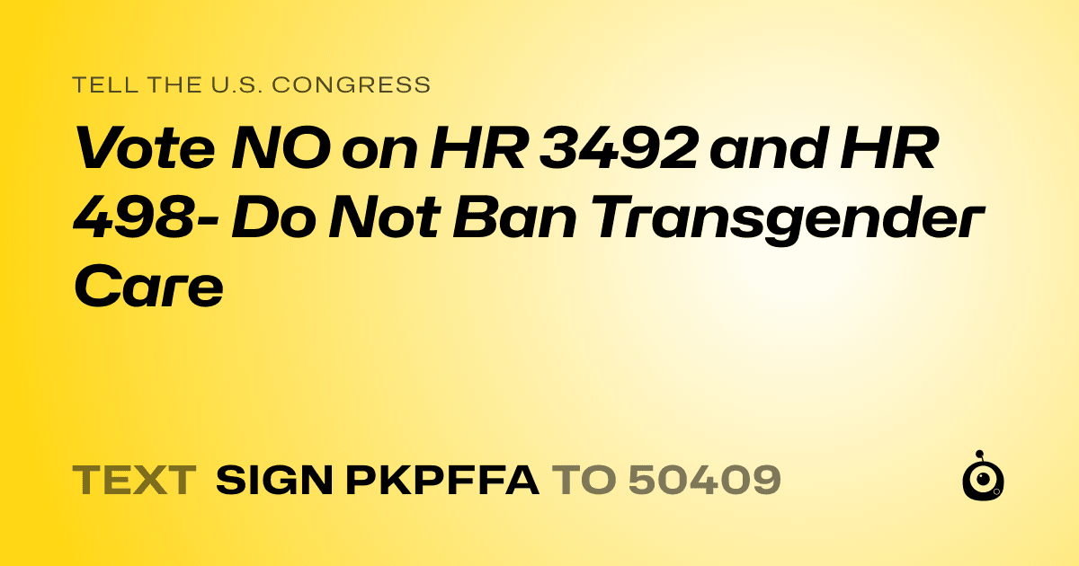 A shareable card that reads "tell the U.S. Congress: Vote NO on HR 3492 and HR 498- Do Not Ban Transgender Care" followed by "text sign PKPFFA to 50409"