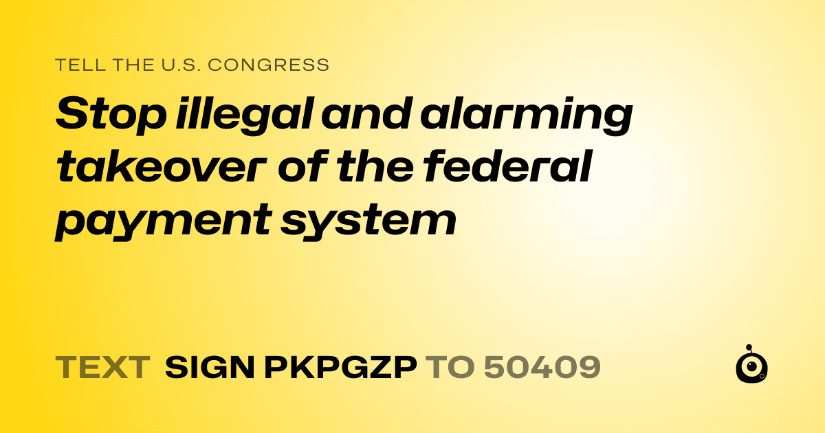 A shareable card that reads "tell the U.S. Congress: Stop illegal and alarming takeover of the federal payment system" followed by "text sign PKPGZP to 50409"